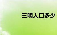 三明人口多少（三明人事局）