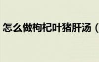怎么做枸杞叶猪肝汤（怎么做枸杞叶瘦肉汤）
