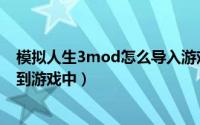 模拟人生3mod怎么导入游戏（如何将模拟人生3mod安装到游戏中）