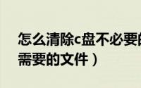 怎么清除c盘不必要的文件（怎么清除c盘不需要的文件）