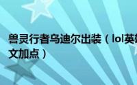 兽灵行者乌迪尔出装（lol英雄联盟兽灵行者乌迪尔S8打野符文加点）