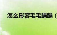 怎么形容毛毛躁躁（如何形容毛毛躁躁）