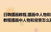 日韩插画教程,插画中人物和背景怎么融合到一起（日韩插画教程插画中人物和背景怎么融合）