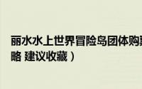 丽水水上世界冒险岛团体购票（丽水冒险岛水上世界完整攻略 建议收藏）