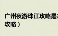 广州夜游珠江攻略是来回的吗（广州夜游珠江攻略）
