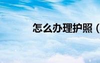 怎么办理护照（怎么办理护照）