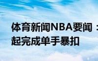 体育新闻NBA要闻：举火烧天字母哥篮下强起完成单手暴扣