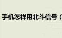 手机怎样用北斗信号（手机怎样用北斗定位）