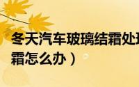 冬天汽车玻璃结霜处理方法（冬天汽车玻璃结霜怎么办）