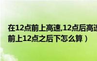 在12点前上高速,12点后高速免费怎么算（高速免费12点之前上12点之后下怎么算）