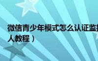 微信青少年模式怎么认证监护人（微信青少年模式认证监护人教程）