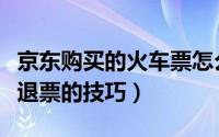 京东购买的火车票怎么退换票（京东火车票退退票的技巧）