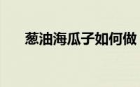 葱油海瓜子如何做（葱油海瓜子做法）