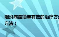 咽炎病最简单有效的治疗方法是（咽炎病最简单有效的治疗方法）