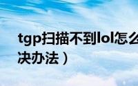 tgp扫描不到lol怎么办（tgp扫描不到lol解决办法）