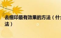 去痘印最有效果的方法（什么能去痘印这个有效的去痘印方法）