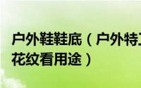 户外鞋鞋底（户外特工教你如何从户外鞋底的花纹看用途）