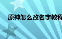 原神怎么改名字教程（原神怎么改名字）