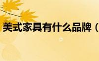 美式家具有什么品牌（美式家具有什么特点）