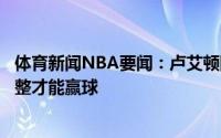 体育新闻NBA要闻：卢艾顿防挡拆做得很好我们必须主动调整才能赢球
