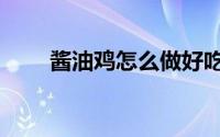 酱油鸡怎么做好吃（酱油鸡怎么做）