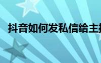 抖音如何发私信给主播（抖音如何发私信）