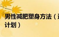 男性减肥塑身方法（适合男性减肥塑形的健身计划）