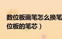 数位板画笔怎么换笔芯（如何更换手绘板/数位板的笔芯）