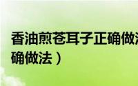 香油煎苍耳子正确做法视频（香油煎苍耳子正确做法）