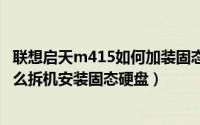 联想启天m415如何加装固态硬盘（联想旭日125A笔记本怎么拆机安装固态硬盘）