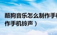 酷狗音乐怎么制作手机铃声（酷狗音乐怎么制作手机铃声）