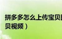 拼多多怎么上传宝贝图片（拼多多怎么上传宝贝视频）