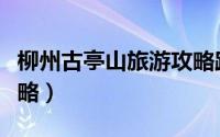 柳州古亭山旅游攻略路线（柳州古亭山旅游攻略）