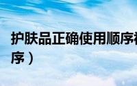 护肤品正确使用顺序视频（护肤品正确使用顺序）