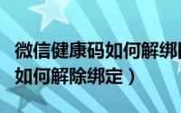 微信健康码如何解绑旧手机号码（微信健康码如何解除绑定）