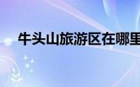 牛头山旅游区在哪里（牛头山旅游攻略）