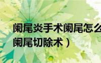 阑尾炎手术阑尾怎么缝合（阑尾炎手术-----阑尾切除术）