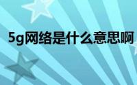 5g网络是什么意思啊（5g网络是什么意思）