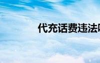 代充话费违法吗（代充话费）