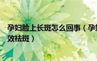孕妇脸上长斑怎么回事（孕妇的脸上长斑该怎么办呢怎样有效祛斑）