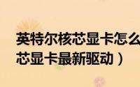 英特尔核芯显卡怎么下载（如何下载Intel核芯显卡最新驱动）