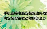 手机连接电脑安装驱动失败怎么回事（手机连接电脑未能成功安装设备驱动程序怎么办）