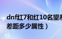 dnf红7和红10名望差多少（DNF红7和红10差距多少属性）