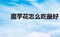 魔芋花怎么吃最好（魔芋花怎么食用）