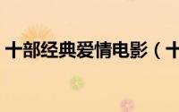 十部经典爱情电影（十部经典爱情电影分享）