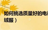 如何挑选质量好的电视（如何挑选质量好的羽绒服）