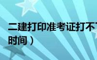 二建打印准考证打不了（二建打印准考证打印时间）