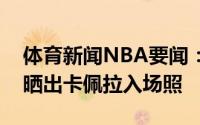 体育新闻NBA要闻：饼皇来了老鹰官方赛前晒出卡佩拉入场照