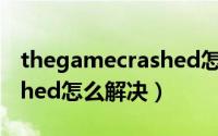 thegamecrashed怎么解决（thegamecrashed怎么解决）