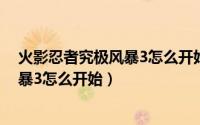 火影忍者究极风暴3怎么开始不了（火影忍者之究极忍者风暴3怎么开始）